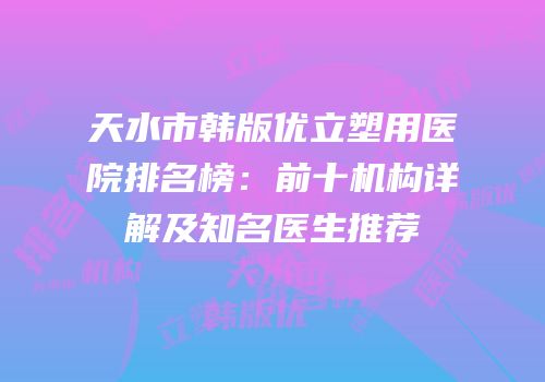 天水市韩版优立塑用医院排名榜：前十机构详解及知名医生推荐