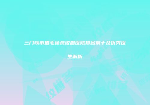 三门峡市眉毛稀疏纹眉医院排名前十及优秀医生解析