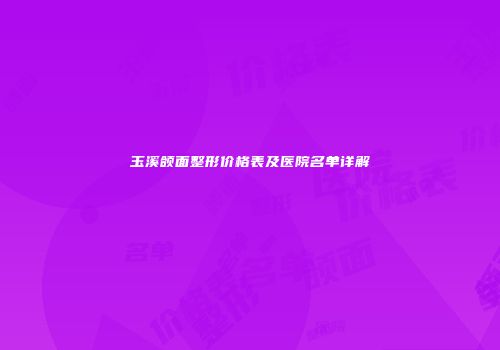 玉溪颌面整形价格表及医院名单详解