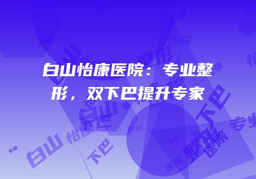 白山怡康医院：专业整形，双下巴提升专家