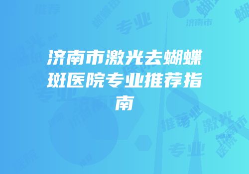 济南市激光去蝴蝶斑医院专业推荐指南