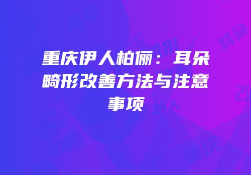 重庆伊人柏俪：耳朵畸形改善方法与注意事项