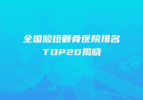 全国脸短颧骨医院排名TOP20揭晓