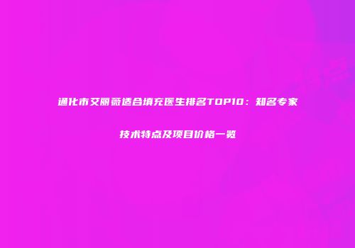 通化市艾丽薇适合填充医生排名TOP10：知名专家技术特点及项目价格一览