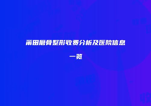 莆田磨骨整形收费分析及医院信息一览