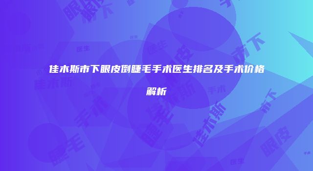 佳木斯市下眼皮倒睫毛手术医生排名及手术价格解析