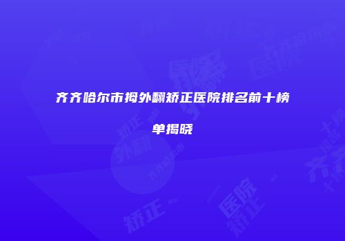 齐齐哈尔市拇外翻矫正医院排名前十榜单揭晓