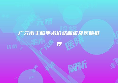 广元市丰胸手术价格解析及医院推荐