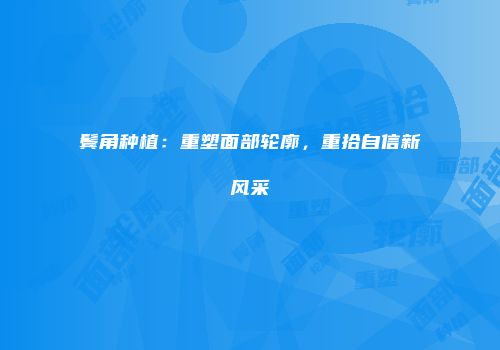 鬓角种植：重塑面部轮廓，重拾自信新风采