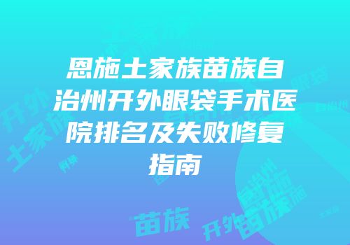 恩施土家族苗族自治州开外眼袋手术医院排名及失败修复指南