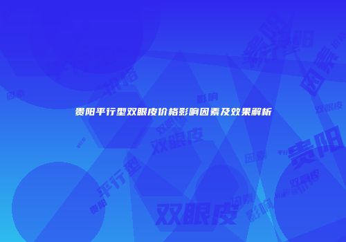 贵阳平行型双眼皮价格影响因素及效果解析