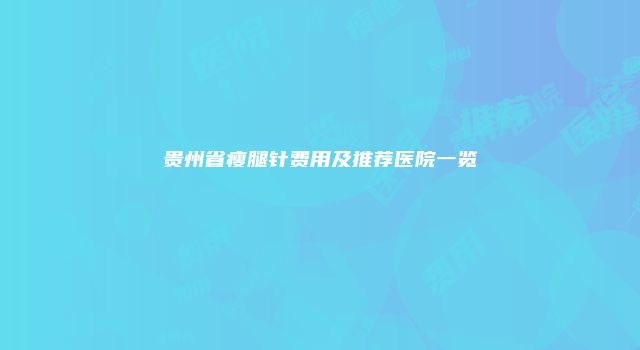 贵州省瘦腿针费用及推荐医院一览