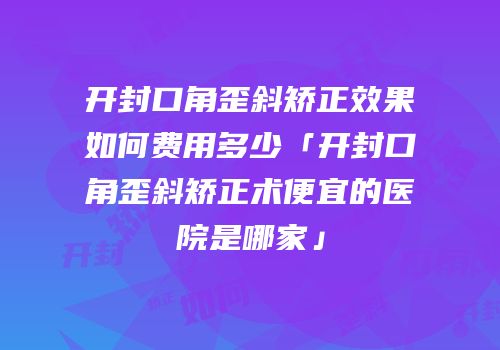 开封口角歪斜矫正效果如何费用多少「开封口角歪斜矫正术便宜的医院是哪家」