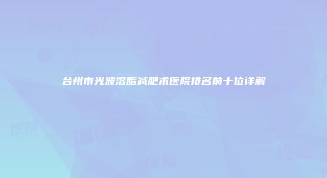 台州市光波溶脂减肥术医院排名前十位详解