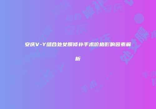 安庆V-Y缝合处女膜修补手术价格影响因素解析