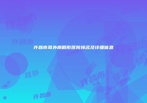许昌市耳外廓畸形医院排名及详细信息