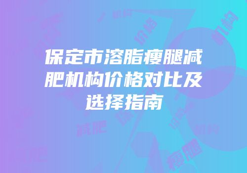 保定市溶脂瘦腿减肥机构价格对比及选择指南