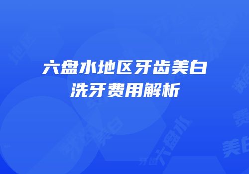 六盘水地区牙齿美白洗牙费用解析