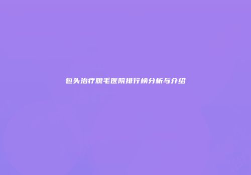 包头治疗脱毛医院排行榜分析与介绍