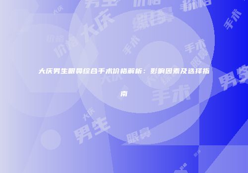 大庆男生眼鼻综合手术价格解析：影响因素及选择指南
