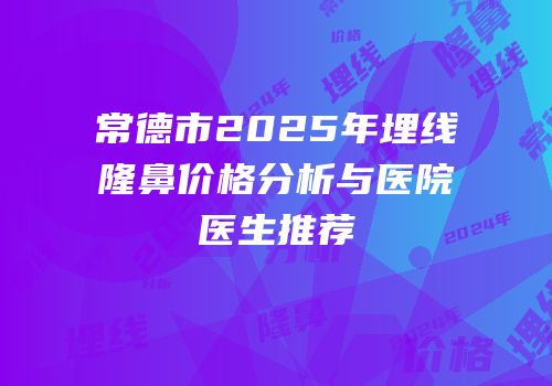 常德市2025年埋线隆鼻价格分析与医院医生推荐