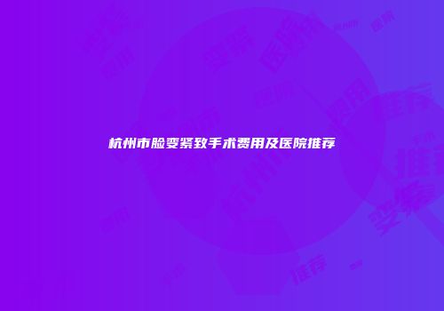 杭州市脸变紧致手术费用及医院推荐