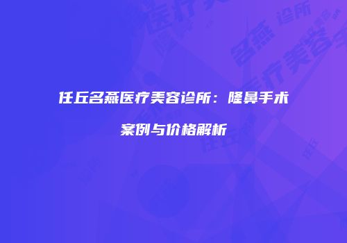 任丘名燕医疗美容诊所：隆鼻手术案例与价格解析