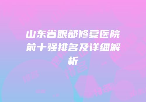 山东省眼部修复医院前十强排名及详细解析