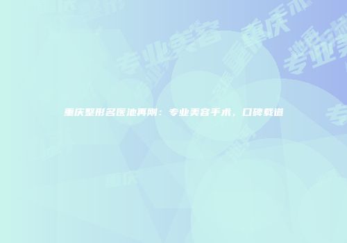 重庆整形名医池再刚：专业美容手术，口碑载道