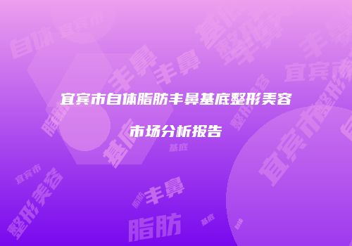宜宾市自体脂肪丰鼻基底整形美容市场分析报告