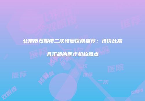 北京市双眼皮二次修复医院推荐：性价比高且正规的医疗机构盘点