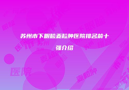 苏州市下眼睑麦粒肿医院排名前十强介绍