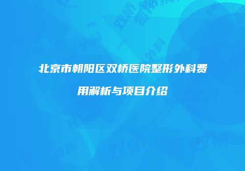 北京市朝阳区双桥医院整形外科费用解析与项目介绍