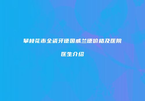 攀枝花市全瓷牙德国威兰德价格及医院医生介绍