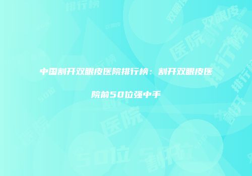 中国割开双眼皮医院排行榜：割开双眼皮医院前50位强中手