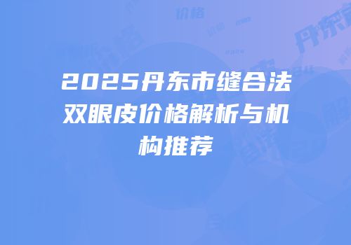 2025丹东市缝合法双眼皮价格解析与机构推荐