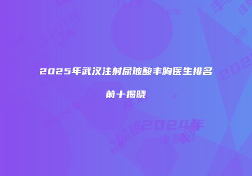 2025年武汉注射尿玻酸丰胸医生排名前十揭晓