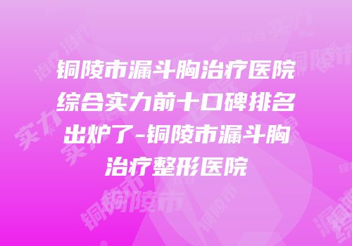 铜陵市漏斗胸治疗医院综合实力前十口碑排名出炉了-铜陵市漏斗胸治疗整形医院