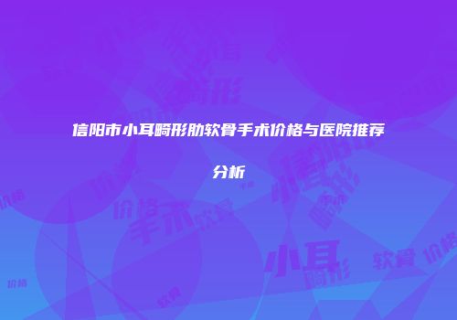 信阳市小耳畸形肋软骨手术价格与医院推荐分析
