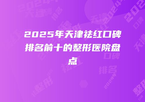 2025年天津祛红口碑排名前十的整形医院盘点