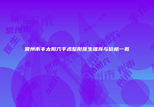 常州市丰太阳穴手术整形医生推荐与价格一览