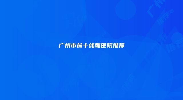 广州市前十线雕医院推荐