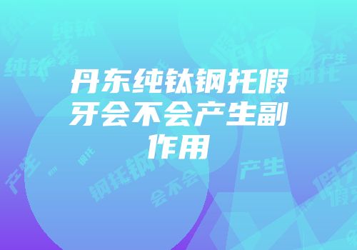 丹东纯钛钢托假牙会不会产生副作用