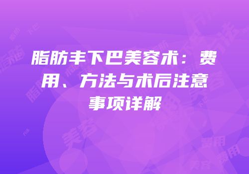 脂肪丰下巴美容术：费用、方法与术后注意事项详解