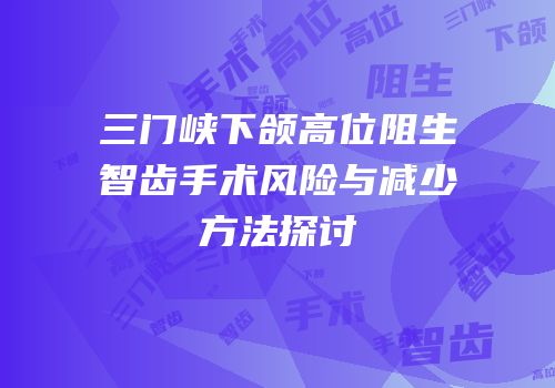 三门峡下颌高位阻生智齿手术风险与减少方法探讨