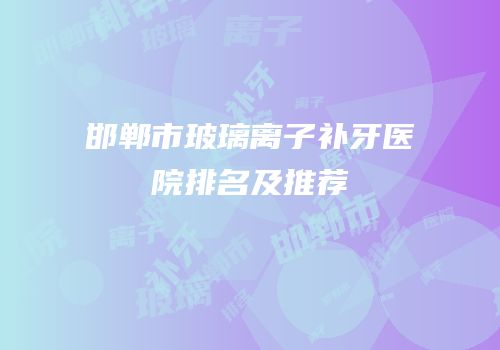 邯郸市玻璃离子补牙医院排名及推荐