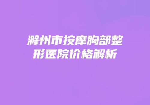 滁州市按摩胸部整形医院价格解析