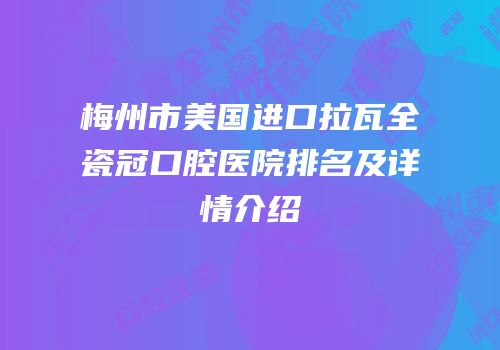 梅州市美国进口拉瓦全瓷冠口腔医院排名及详情介绍