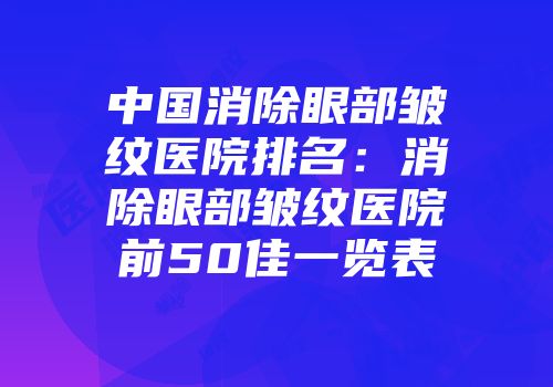 中国消除眼部皱纹医院排名：消除眼部皱纹医院前50佳一览表