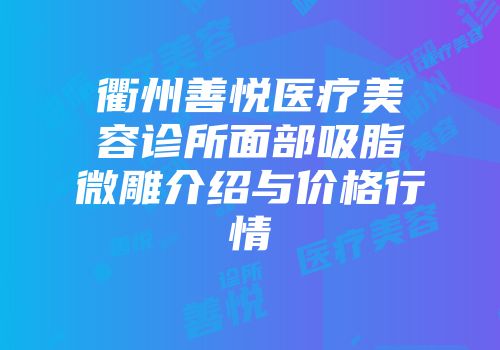 衢州善悦医疗美容诊所面部吸脂微雕介绍与价格行情